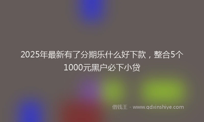 2025年最新有了分期乐什么好下款，整合5个1000元黑户必下小贷