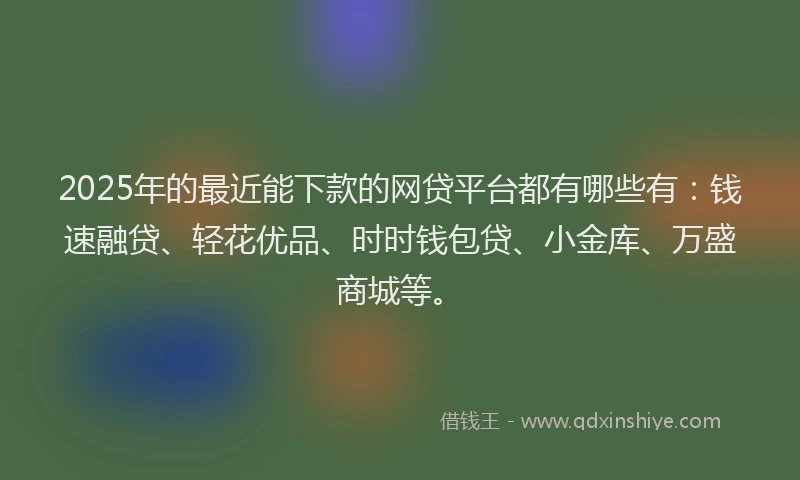 2025年的最近能下款的网贷平台都有哪些有：钱速融贷、轻花优品、时时钱包贷、小金库、万盛商城等。
