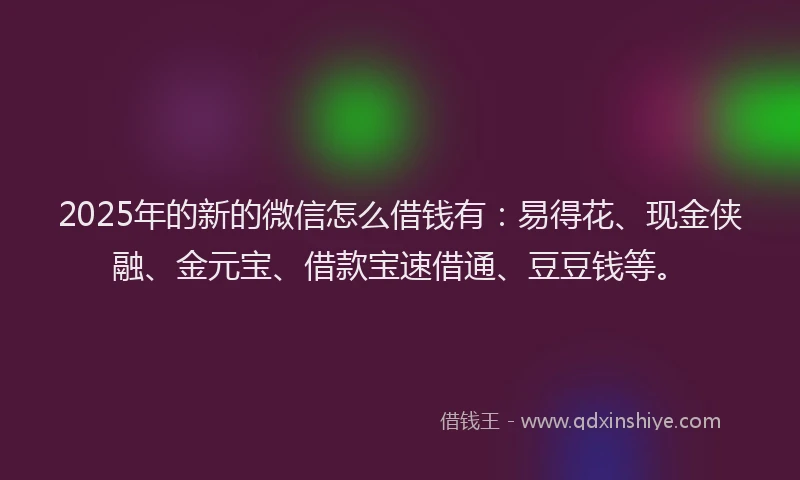 2025年的新的微信怎么借钱有：易得花、现金侠融、金元宝、借款宝速借通、豆豆钱等。