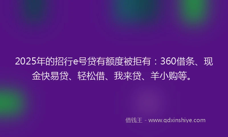 2025年的招行e号贷有额度被拒有：360借条、现金快易贷、轻松借、我来贷、羊小购等。