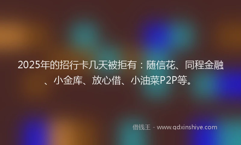 2025年的招行卡几天被拒有：随信花、同程金融、小金库、放心借、小油菜P2P等。