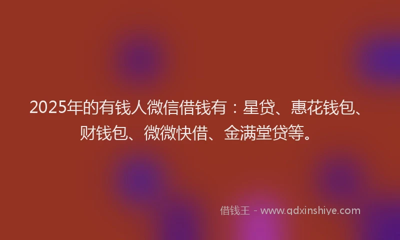 2025年的有钱人微信借钱有：星贷、惠花钱包、财钱包、微微快借、金满堂贷等。