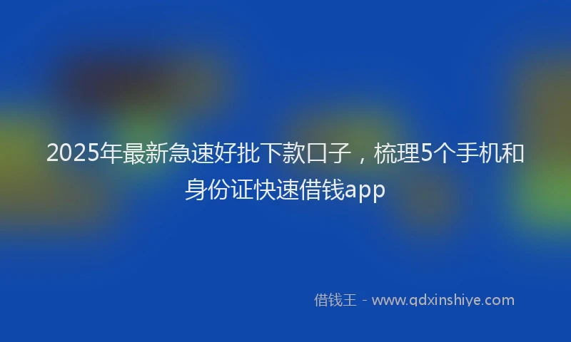 2025年最新急速好批下款口子，梳理5个手机和身份证快速借钱app