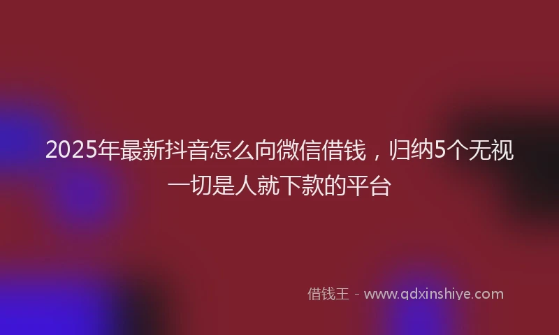 2025年最新抖音怎么向微信借钱，归纳5个无视一切是人就下款的平台