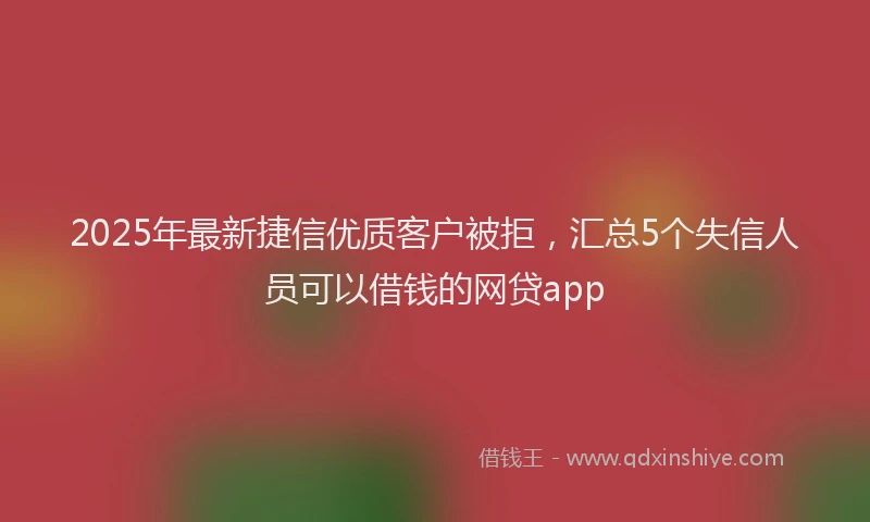 2025年最新捷信优质客户被拒，汇总5个失信人员可以借钱的网贷app