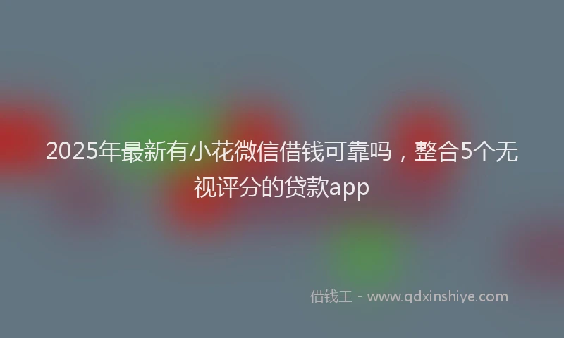 2025年最新有小花微信借钱可靠吗，整合5个无视评分的贷款app