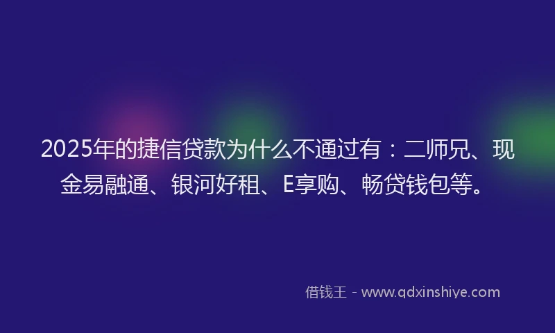 2025年的捷信贷款为什么不通过有：二师兄、现金易融通、银河好租、E享购、畅贷钱包等。