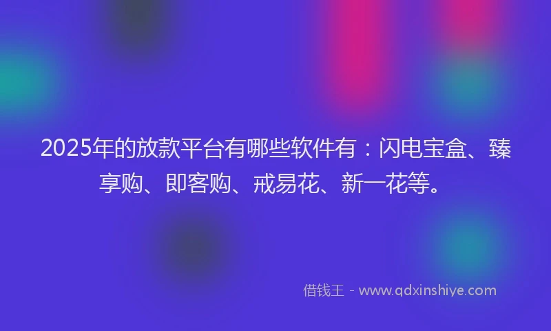 2025年的放款平台有哪些软件有：闪电宝盒、臻享购、即客购、戒易花、新一花等。