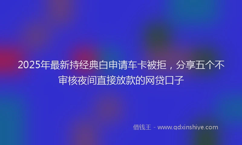 2025年最新持经典白申请车卡被拒，分享五个不审核夜间直接放款的网贷口子
