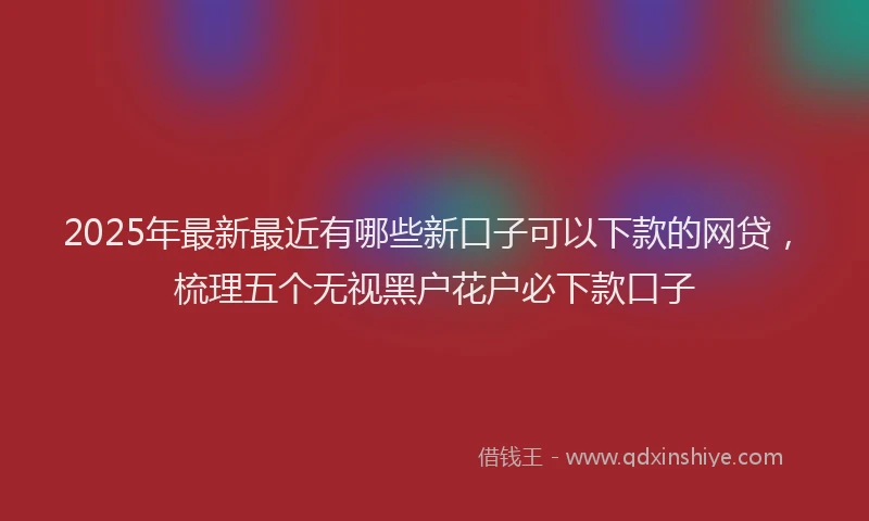 2025年最新最近有哪些新口子可以下款的网贷，梳理五个无视黑户花户必下款口子