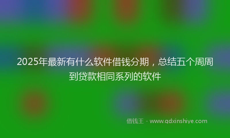 2025年最新有什么软件借钱分期，总结五个周周到贷款相同系列的软件