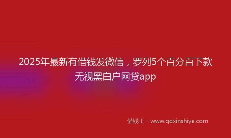 2025年最新有借钱发微信，罗列5个百分百下款无视黑白户网贷app