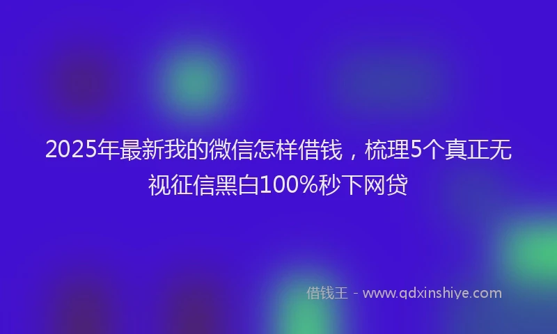 2025年最新我的微信怎样借钱，梳理5个真正无视征信黑白100%秒下网贷