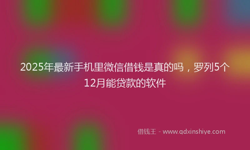 2025年最新手机里微信借钱是真的吗，罗列5个12月能贷款的软件