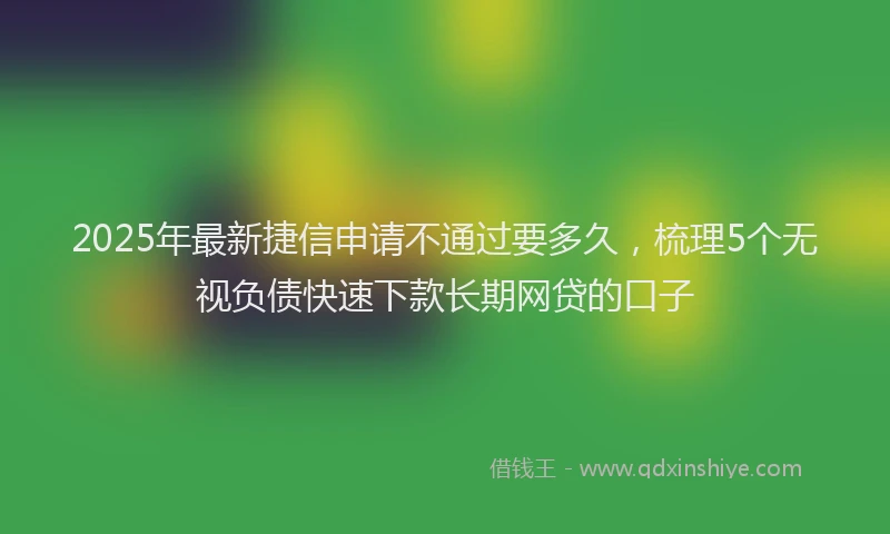 2025年最新捷信申请不通过要多久，梳理5个无视负债快速下款长期网贷的口子