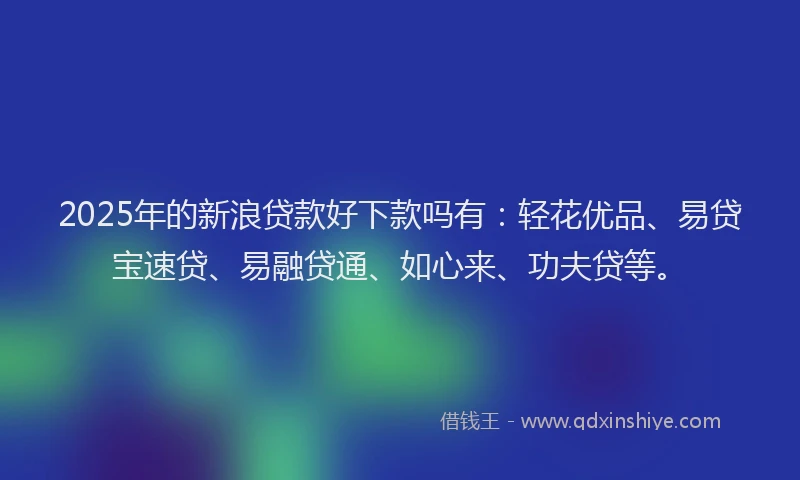 2025年的新浪贷款好下款吗有：轻花优品、易贷宝速贷、易融贷通、如心来、功夫贷等。