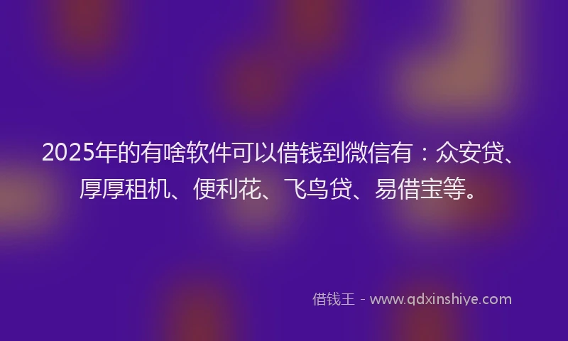 2025年的有啥软件可以借钱到微信有：众安贷、厚厚租机、便利花、飞鸟贷、易借宝等。