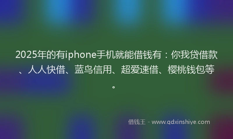 2025年的有iphone手机就能借钱有：你我贷借款、人人快借、蓝鸟信用、超爱速借、樱桃钱包等。