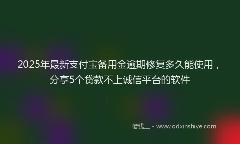 2025年最新支付宝备用金逾期修复多久能使用，分享5个贷款不上诚信平台的软件