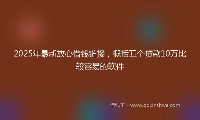 2025年最新放心借钱链接，概括五个贷款10万比较容易的软件