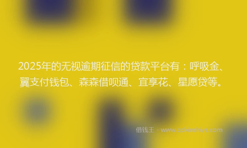 2025年的无视逾期征信的贷款平台有：呼吸金、翼支付钱包、森森借呗通、宜享花、星愿贷等。