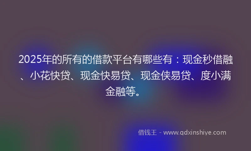 2025年的所有的借款平台有哪些有：现金秒借融、小花快贷、现金快易贷、现金侠易贷、度小满金融等。