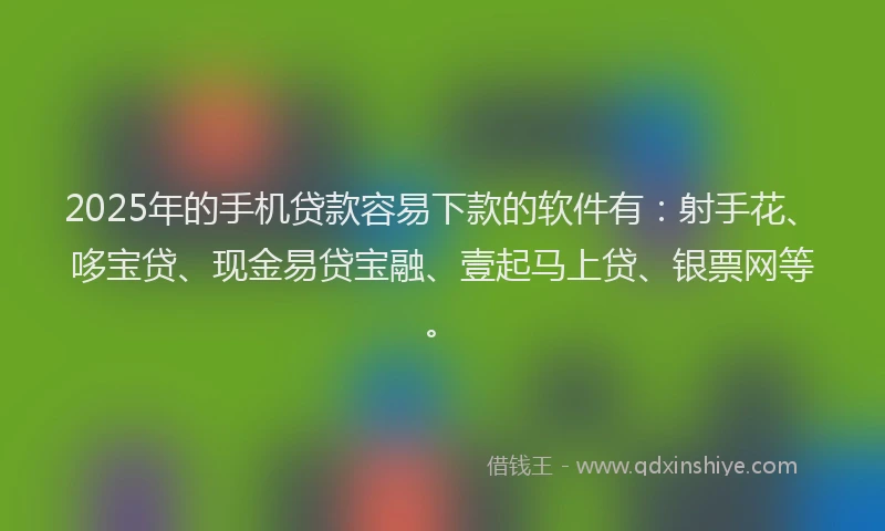 2025年的手机贷款容易下款的软件有：射手花、哆宝贷、现金易贷宝融、壹起马上贷、银票网等。