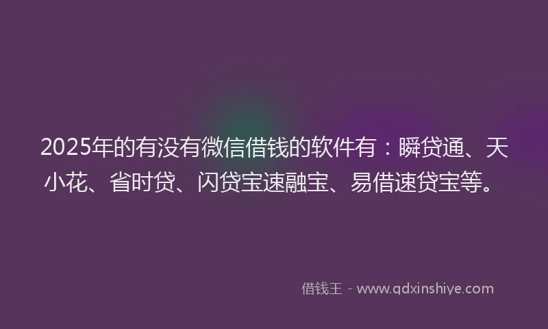 2025年的有没有微信借钱的软件有：瞬贷通、天小花、省时贷、闪贷宝速融宝、易借速贷宝等。