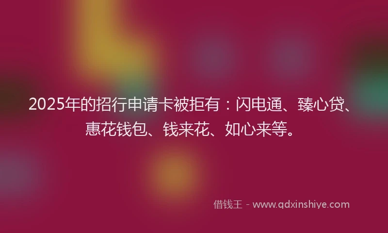 2025年的招行申请卡被拒有：闪电通、臻心贷、惠花钱包、钱来花、如心来等。