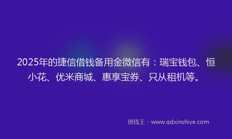 2025年的捷信借钱备用金微信有：瑞宝钱包、恒小花、优米商城、惠享宝券、只从租机等。