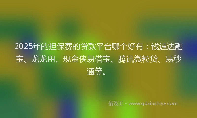 2025年的担保费的贷款平台哪个好有：钱速达融宝、龙龙用、现金侠易借宝、腾讯微粒贷、易秒通等。