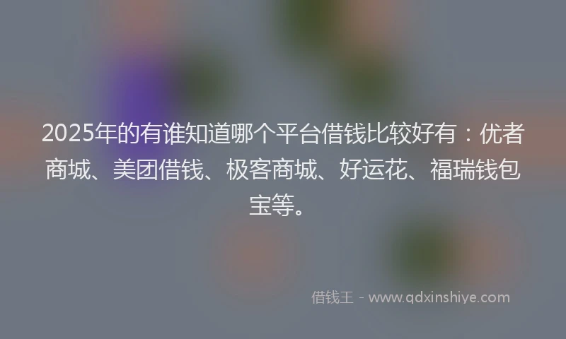 2025年的有谁知道哪个平台借钱比较好有：优者商城、美团借钱、极客商城、好运花、福瑞钱包宝等。
