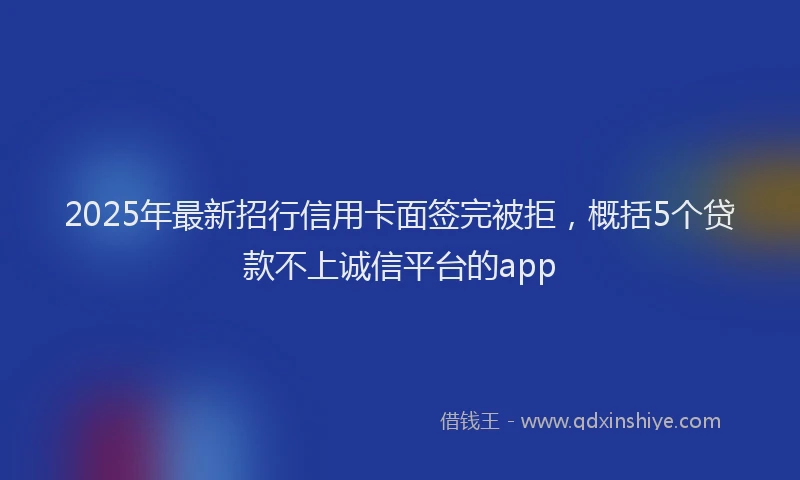 2025年最新招行信用卡面签完被拒，概括5个贷款不上诚信平台的app
