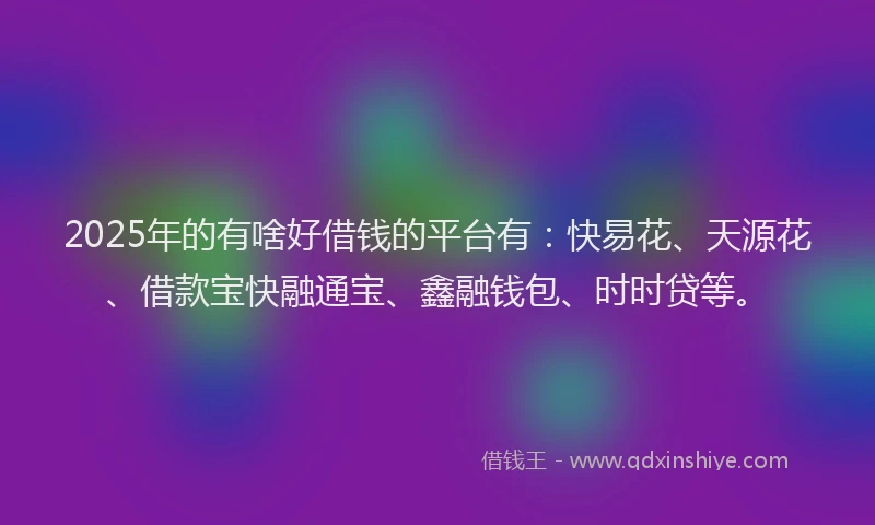 2025年的有啥好借钱的平台有：快易花、天源花、借款宝快融通宝、鑫融钱包、时时贷等。
