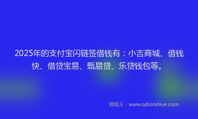 2025年的支付宝闪链签借钱有：小吉商城、借钱快、借贷宝易、甄易贷、乐贷钱包等。