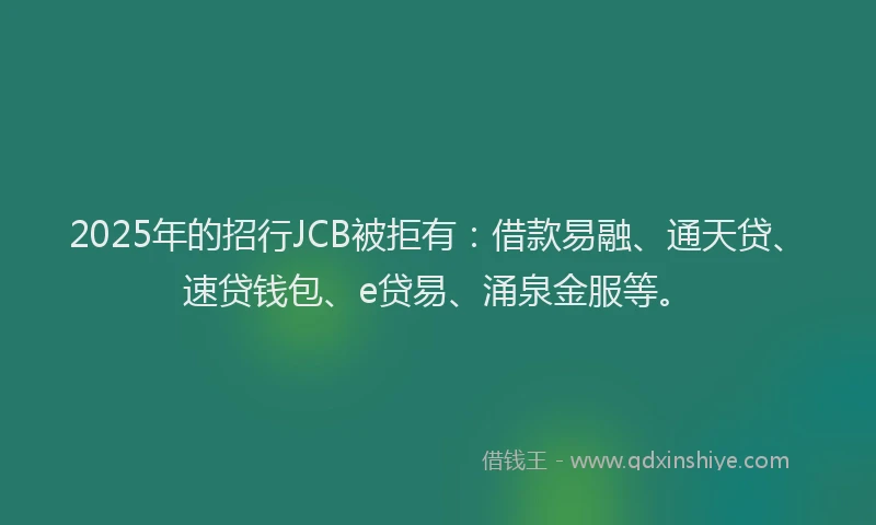 2025年的招行JCB被拒有：借款易融、通天贷、速贷钱包、e贷易、涌泉金服等。