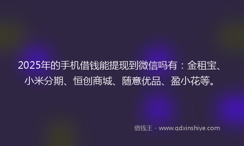 2025年的手机借钱能提现到微信吗有：金租宝、小米分期、恒创商城、随意优品、盈小花等。