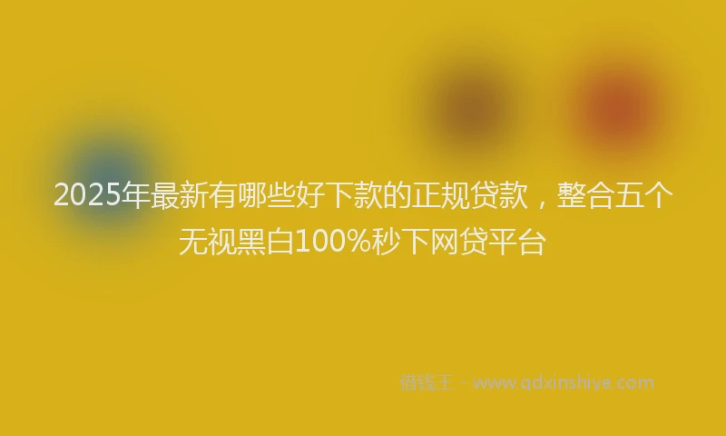2025年最新有哪些好下款的正规贷款，整合五个无视黑白100%秒下网贷平台