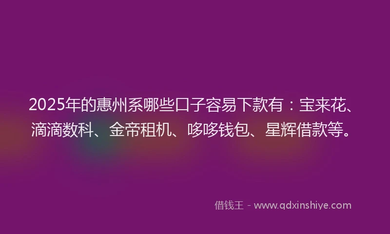2025年的惠州系哪些口子容易下款有：宝来花、滴滴数科、金帝租机、哆哆钱包、星辉借款等。