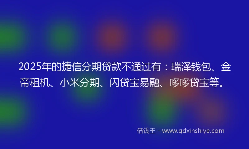 2025年的捷信分期贷款不通过有：瑞泽钱包、金帝租机、小米分期、闪贷宝易融、哆哆贷宝等。