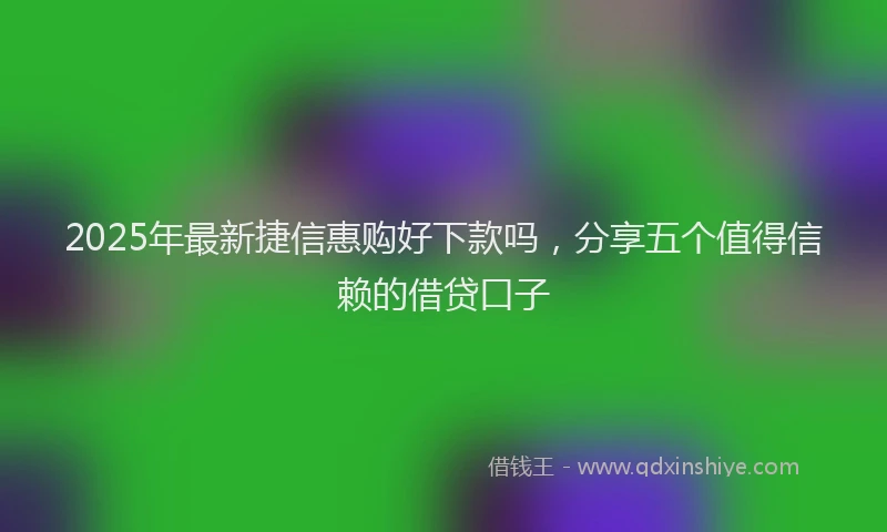 2025年最新捷信惠购好下款吗，分享五个值得信赖的借贷口子