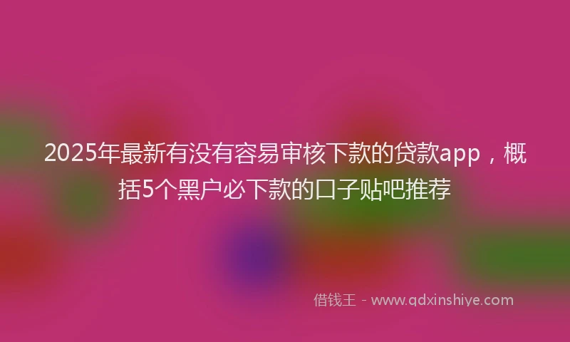 2025年最新有没有容易审核下款的贷款app，概括5个黑户必下款的口子贴吧推荐