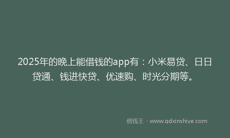 2025年的晚上能借钱的app有：小米易贷、日日贷通、钱进快贷、优速购、时光分期等。