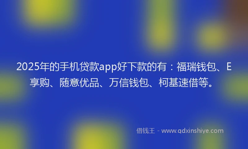 2025年的手机贷款app好下款的有：福瑞钱包、E享购、随意优品、万信钱包、柯基速借等。