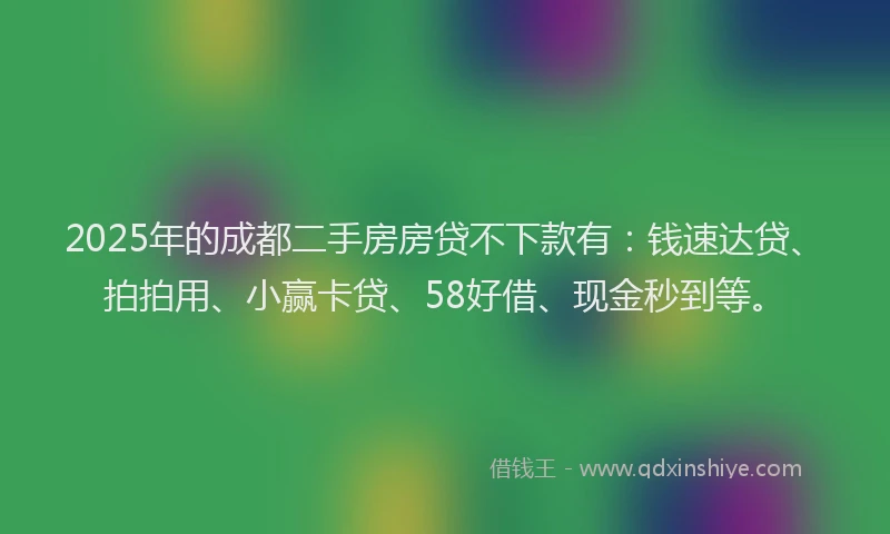 2025年的成都二手房房贷不下款有：钱速达贷、拍拍用、小赢卡贷、58好借、现金秒到等。