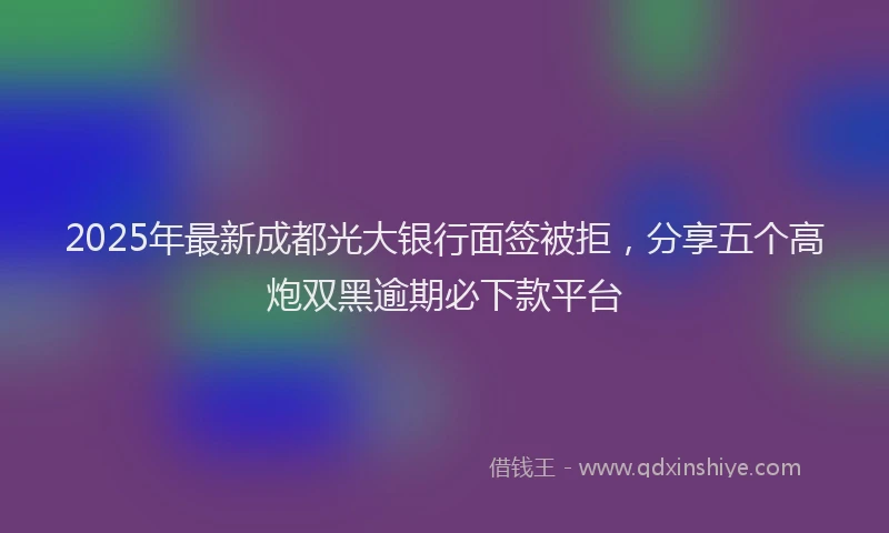 2025年最新成都光大银行面签被拒，分享五个高炮双黑逾期必下款平台