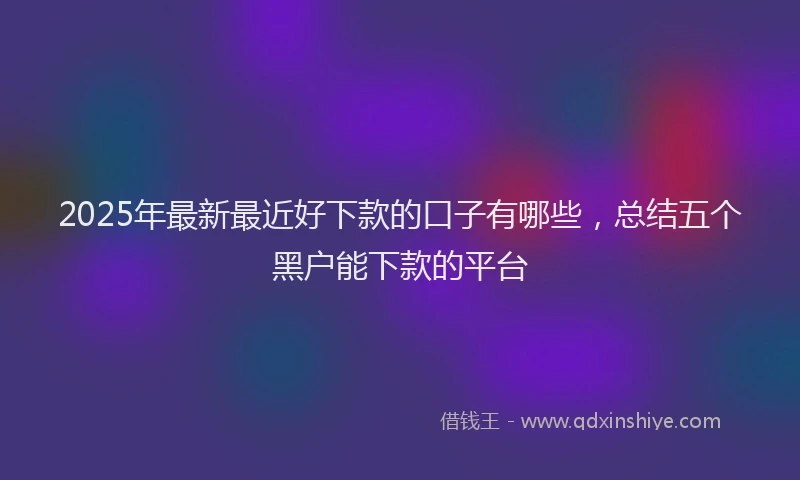 2025年最新最近好下款的口子有哪些，总结五个黑户能下款的平台