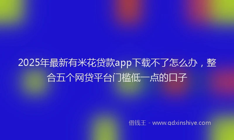 2025年最新有米花贷款app下载不了怎么办，整合五个网贷平台门槛低一点的口子