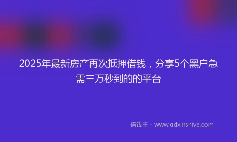 2025年最新房产再次抵押借钱，分享5个黑户急需三万秒到的的平台
