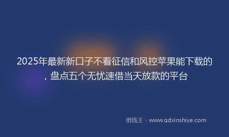 2025年最新新口子不看征信和风控苹果能下载的，盘点五个无忧速借当天放款的平台